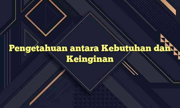 Pengetahuan antara Kebutuhan dan Keinginan